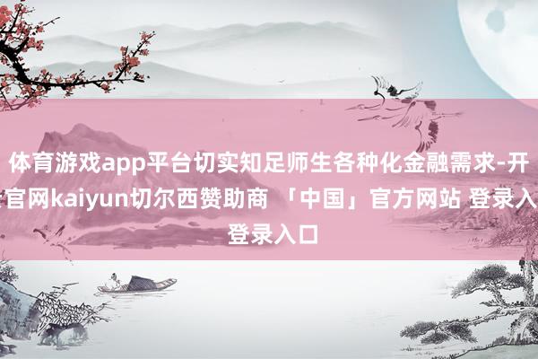 体育游戏app平台切实知足师生各种化金融需求-开云官网kaiyun切尔西赞助商 「中国」官方网站 登录入口