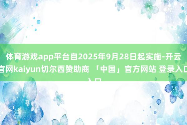 体育游戏app平台自2025年9月28日起实施-开云官网kaiyun切尔西赞助商 「中国」官方网站 登录入口