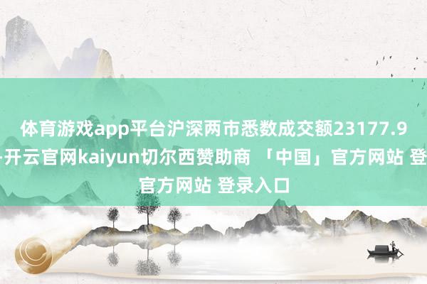 体育游戏app平台沪深两市悉数成交额23177.92亿元-开云官网kaiyun切尔西赞助商 「中国」官方网站 登录入口