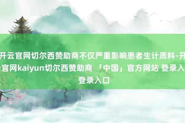 开云官网切尔西赞助商不仅严重影响患者生计质料-开云官网kaiyun切尔西赞助商 「中国」官方网站 登录入口