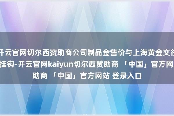 开云官网切尔西赞助商公司制品金售价与上海黄金交往所AU9999挂钩-开云官网kaiyun切尔西赞助商 「中国」官方网站 登录入口