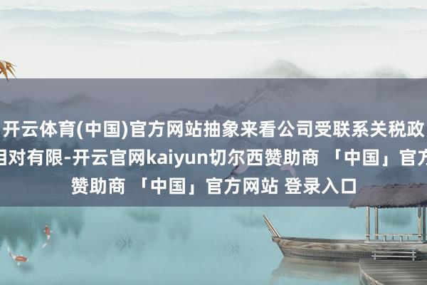 开云体育(中国)官方网站抽象来看公司受联系关税政策调整的影响相对有限-开云官网kaiyun切尔西赞助商 「中国」官方网站 登录入口
