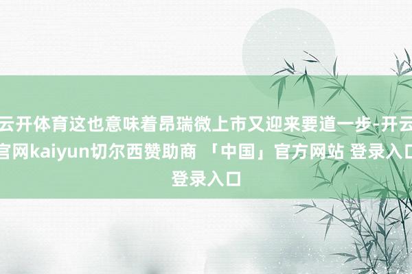 云开体育这也意味着昂瑞微上市又迎来要道一步-开云官网kaiyun切尔西赞助商 「中国」官方网站 登录入口