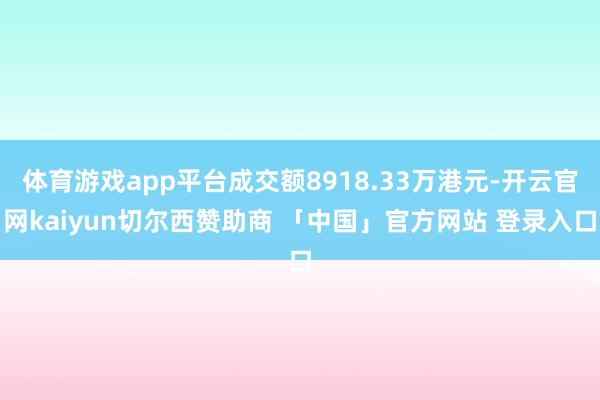 体育游戏app平台成交额8918.33万港元-开云官网kaiyun切尔西赞助商 「中国」官方网站 登录入口
