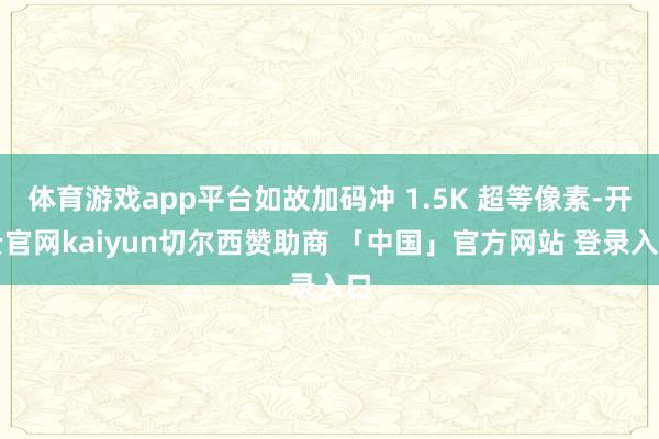 体育游戏app平台如故加码冲 1.5K 超等像素-开云官网kaiyun切尔西赞助商 「中国」官方网站 登录入口