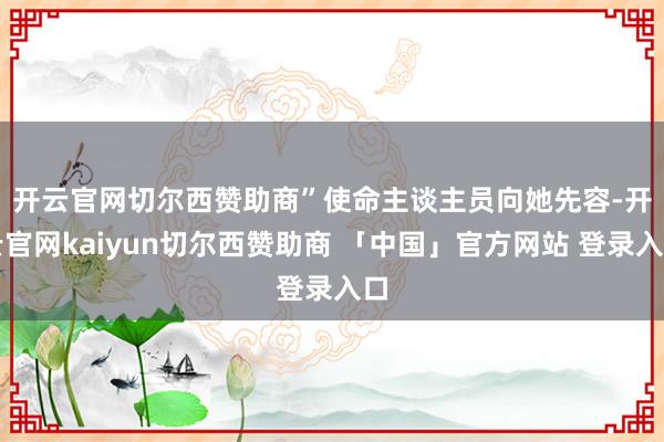 开云官网切尔西赞助商” 使命主谈主员向她先容-开云官网kaiyun切尔西赞助商 「中国」官方网站 登录入口