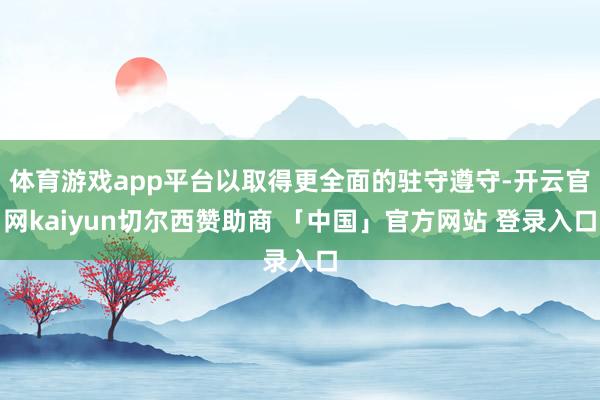 体育游戏app平台以取得更全面的驻守遵守-开云官网kaiyun切尔西赞助商 「中国」官方网站 登录入口