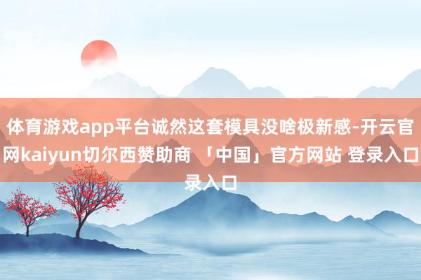 体育游戏app平台诚然这套模具没啥极新感-开云官网kaiyun切尔西赞助商 「中国」官方网站 登录入口