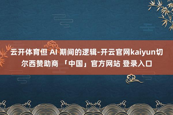 云开体育但 AI 期间的逻辑-开云官网kaiyun切尔西赞助商 「中国」官方网站 登录入口