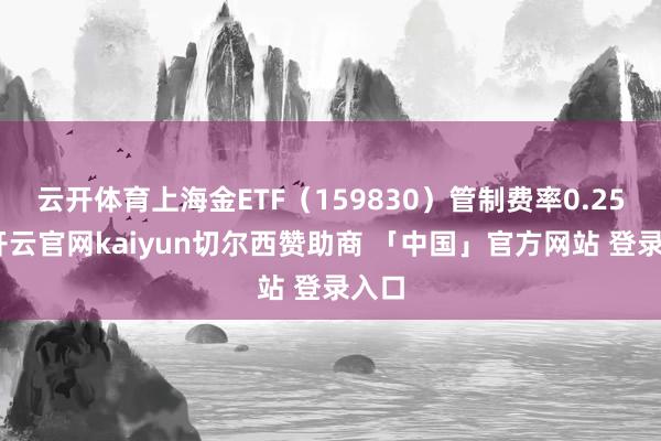 云开体育上海金ETF（159830）管制费率0.25%-开云官网kaiyun切尔西赞助商 「中国」官方网站 登录入口
