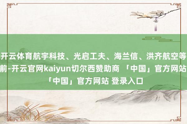 开云体育航宇科技、光启工夫、海兰信、洪齐航空等股涨幅居前-开云官网kaiyun切尔西赞助商 「中国」官方网站 登录入口