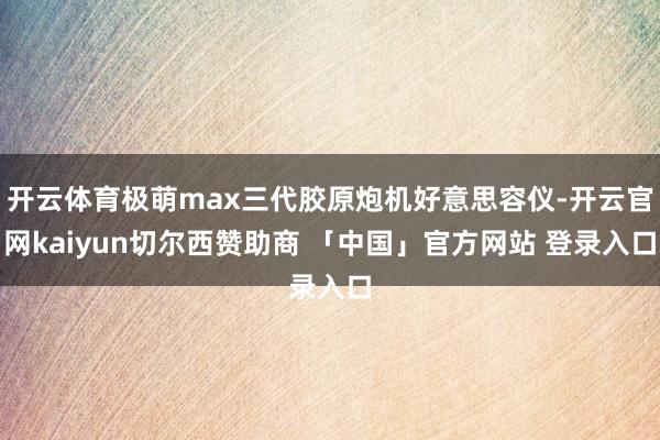 开云体育极萌max三代胶原炮机好意思容仪-开云官网kaiyun切尔西赞助商 「中国」官方网站 登录入口