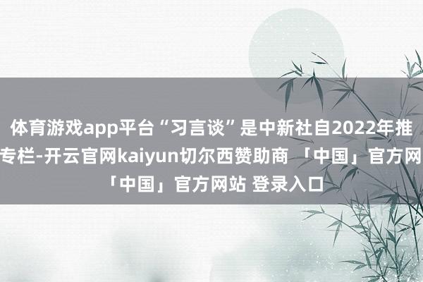 体育游戏app平台“习言谈”是中新社自2022年推出的融媒体专栏-开云官网kaiyun切尔西赞助商 「中国」官方网站 登录入口