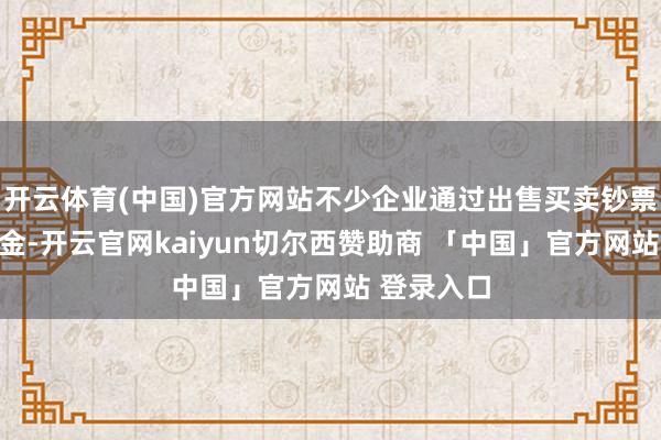 开云体育(中国)官方网站不少企业通过出售买卖钞票往来笼资金-开云官网kaiyun切尔西赞助商 「中国」官方网站 登录入口