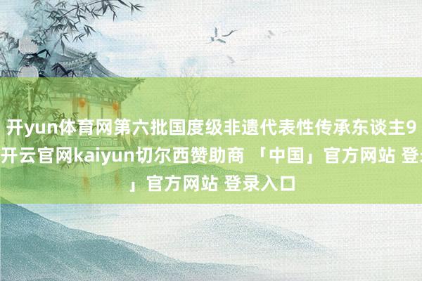 开yun体育网第六批国度级非遗代表性传承东谈主942名-开云官网kaiyun切尔西赞助商 「中国」官方网站 登录入口