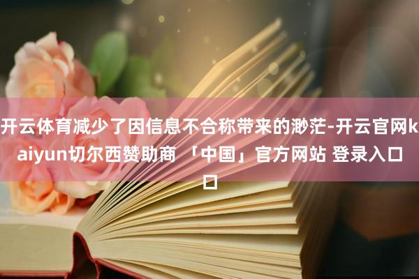 开云体育减少了因信息不合称带来的渺茫-开云官网kaiyun切尔西赞助商 「中国」官方网站 登录入口