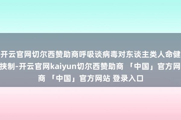 开云官网切尔西赞助商呼吸谈病毒对东谈主类人命健康组成紧要挟制-开云官网kaiyun切尔西赞助商 「中国」官方网站 登录入口