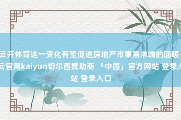 云开体育这一变化有望促进房地产市集需求端的回暖-开云官网kaiyun切尔西赞助商 「中国」官方网站 登录入口