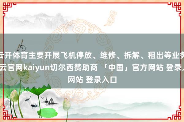 云开体育主要开展飞机停放、维修、拆解、租出等业务-开云官网kaiyun切尔西赞助商 「中国」官方网站 登录入口