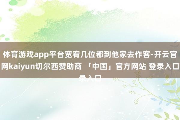 体育游戏app平台宽宥几位都到他家去作客-开云官网kaiyun切尔西赞助商 「中国」官方网站 登录入口