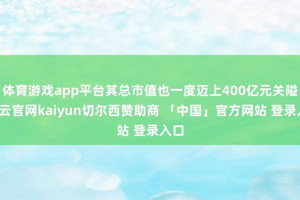体育游戏app平台其总市值也一度迈上400亿元关隘-开云官网kaiyun切尔西赞助商 「中国」官方网站 登录入口
