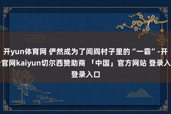 开yun体育网 俨然成为了闾阎村子里的“一霸”-开云官网kaiyun切尔西赞助商 「中国」官方网站 登录入口