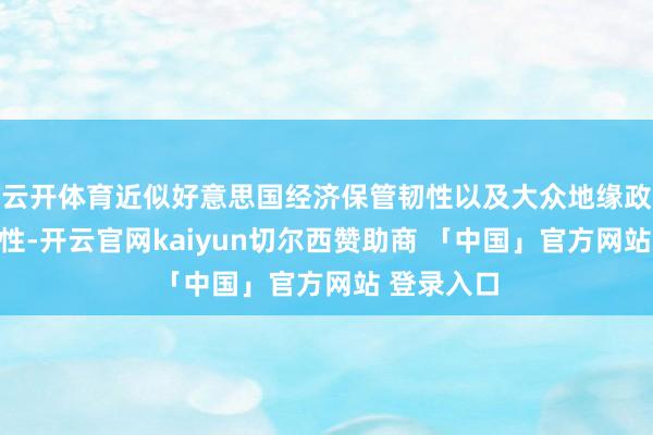 云开体育近似好意思国经济保管韧性以及大众地缘政事不笃定性-开云官网kaiyun切尔西赞助商 「中国」官方网站 登录入口