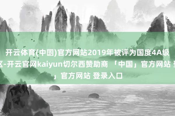 开云体育(中国)官方网站2019年被评为国度4A级旅游景区-开云官网kaiyun切尔西赞助商 「中国」官方网站 登录入口