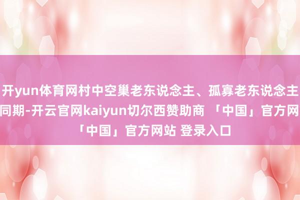 开yun体育网村中空巢老东说念主、孤寡老东说念主获取关爱的同期-开云官网kaiyun切尔西赞助商 「中国」官方网站 登录入口