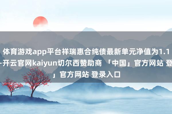 体育游戏app平台祥瑞惠合纯债最新单元净值为1.1124元-开云官网kaiyun切尔西赞助商 「中国」官方网站 登录入口
