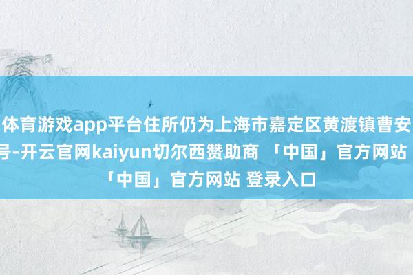 体育游戏app平台住所仍为上海市嘉定区黄渡镇曹安路4218号-开云官网kaiyun切尔西赞助商 「中国」官方网站 登录入口