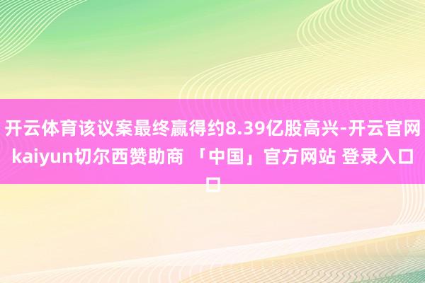 开云体育该议案最终赢得约8.39亿股高兴-开云官网kaiyun切尔西赞助商 「中国」官方网站 登录入口