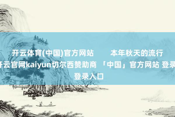 开云体育(中国)官方网站        本年秋天的流行色-开云官网kaiyun切尔西赞助商 「中国」官方网站 登录入口