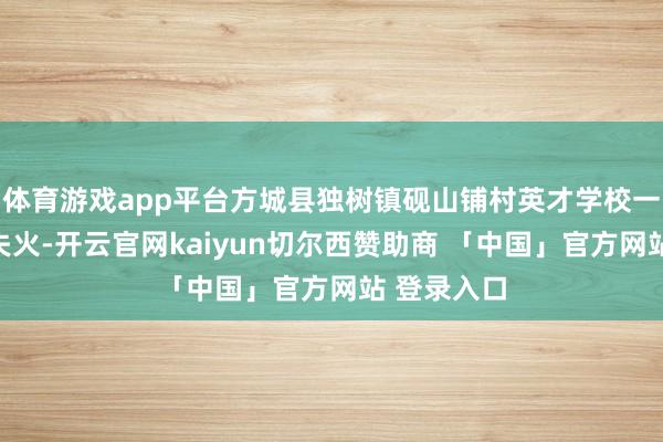 体育游戏app平台方城县独树镇砚山铺村英才学校一寝室发生失火-开云官网kaiyun切尔西赞助商 「中国」官方网站 登录入口