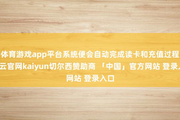 体育游戏app平台系统便会自动完成读卡和充值过程-开云官网kaiyun切尔西赞助商 「中国」官方网站 登录入口