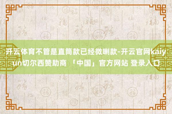 开云体育不管是直筒款已经微喇款-开云官网kaiyun切尔西赞助商 「中国」官方网站 登录入口