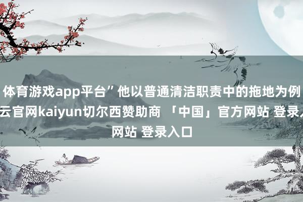 体育游戏app平台”他以普通清洁职责中的拖地为例-开云官网kaiyun切尔西赞助商 「中国」官方网站 登录入口