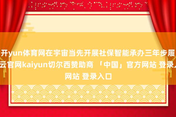 开yun体育网在宇宙当先开展社保智能承办三年步履-开云官网kaiyun切尔西赞助商 「中国」官方网站 登录入口