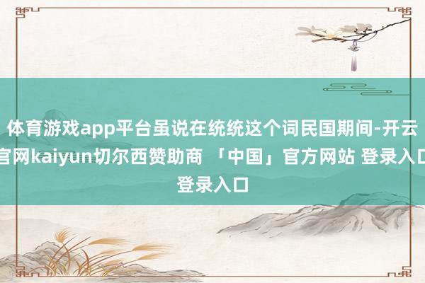 体育游戏app平台虽说在统统这个词民国期间-开云官网kaiyun切尔西赞助商 「中国」官方网站 登录入口