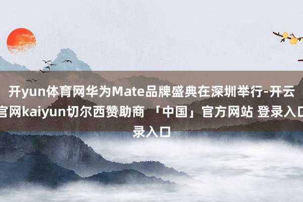 开yun体育网华为Mate品牌盛典在深圳举行-开云官网kaiyun切尔西赞助商 「中国」官方网站 登录入口