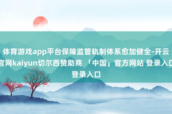 体育游戏app平台保障监管轨制体系愈加健全-开云官网kaiyun切尔西赞助商 「中国」官方网站 登录入口