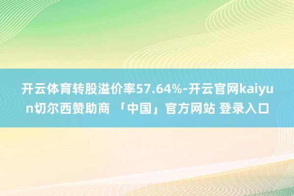 开云体育转股溢价率57.64%-开云官网kaiyun切尔西赞助商 「中国」官方网站 登录入口