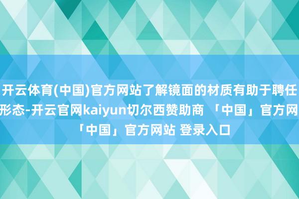 开云体育(中国)官方网站了解镜面的材质有助于聘任合适的设置形态-开云官网kaiyun切尔西赞助商 「中国」官方网站 登录入口