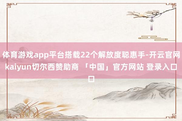 体育游戏app平台搭载22个解放度聪惠手-开云官网kaiyun切尔西赞助商 「中国」官方网站 登录入口