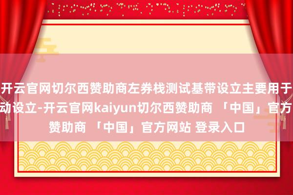 开云官网切尔西赞助商左券栈测试基带设立主要用于卫星大地站挪动设立-开云官网kaiyun切尔西赞助商 「中国」官方网站 登录入口
