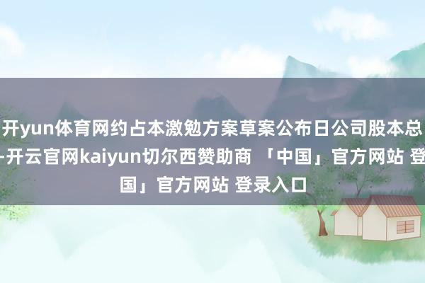 开yun体育网约占本激勉方案草案公布日公司股本总数260-开云官网kaiyun切尔西赞助商 「中国」官方网站 登录入口