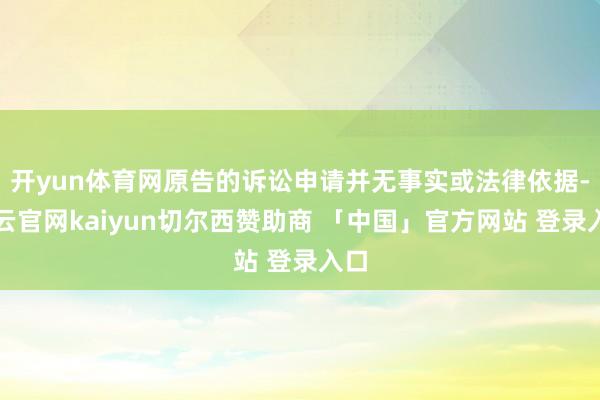 开yun体育网原告的诉讼申请并无事实或法律依据-开云官网kaiyun切尔西赞助商 「中国」官方网站 登录入口