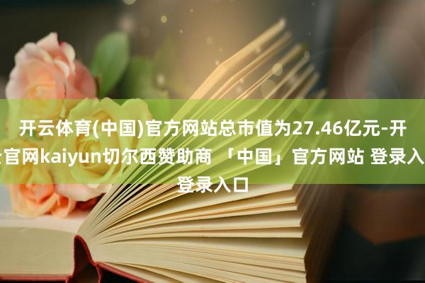 开云体育(中国)官方网站总市值为27.46亿元-开云官网kaiyun切尔西赞助商 「中国」官方网站 登录入口
