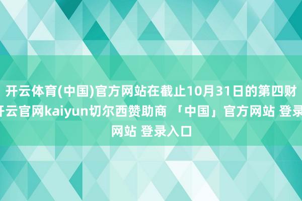 开云体育(中国)官方网站在截止10月31日的第四财季-开云官网kaiyun切尔西赞助商 「中国」官方网站 登录入口