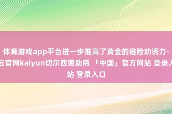 体育游戏app平台进一步推高了黄金的避险劝诱力-开云官网kaiyun切尔西赞助商 「中国」官方网站 登录入口